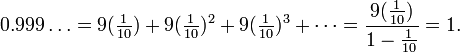 0.999\ldots = 9(\tfrac{1}{10}) + 9({\tfrac{1}{10}})^2 + 9({\tfrac{1}{10}})^3 + \cdots = \frac{9({\tfrac{1}{10}})}{1-{\tfrac{1}{10}}} = 1.\,