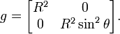 g = \begin{bmatrix} R^2 &amp;amp; 0 \\ 0 &amp;amp; R^2 \sin^2 \theta\end{bmatrix}.