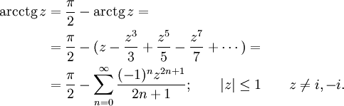 
\begin{align}
\operatorname{arcctg}\,z &amp;amp; {}= \frac {\pi} {2} - \operatorname{arctg}\,z =\\
&amp;amp; {}= \frac {\pi} {2} - ( z - \frac {z^3} {3} +\frac {z^5} {5} -\frac {z^7} {7} +\cdots ) =\\
&amp;amp; {}= \frac {\pi} {2} - \sum_{n=0}^\infty \frac {(-1)^n z^{2n+1}} {2n+1}
; \qquad | z | \le 1 \qquad z \neq i,-i.
\end{align}
