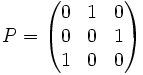 
P = \left(
\begin{matrix}
0 &amp;amp; 1 &amp;amp; 0 \\ 0 &amp;amp; 0 &amp;amp; 1 \\ 1 &amp;amp; 0 &amp;amp; 0
\end{matrix}
\right)