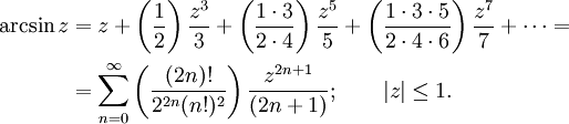 
\begin{align}
\arcsin z &amp;amp; {}= z + \left( \frac {1} {2} \right) \frac {z^3} {3} + \left( \frac {1 \cdot 3} {2 \cdot 4} \right) \frac {z^5} {5} + \left( \frac{1 \cdot 3 \cdot 5} {2 \cdot 4 \cdot 6 } \right) \frac{z^7} {7} + \cdots =\\
&amp;amp; {}= \sum_{n=0}^\infty \left( \frac {(2n)!} {2^{2n}(n!)^2} \right) \frac {z^{2n+1}} {(2n+1)}
; \qquad | z | \le 1.
\end{align}
