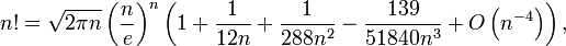 n! = \sqrt{2\pi n}\left(\frac{n}{e}\right)^n \left(1 + \frac{1}{12 n} + \frac{1}{288 n^2} - \frac{139}{51840 n^3}+O\left(n^{-4}\right)\right),