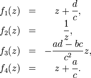 \begin{matrix}f_1(z)&amp;amp;amp;=&amp;amp;amp;z+\dfrac{d}{c},\\f_2(z)&amp;amp;amp;=&amp;amp;amp;\dfrac{1}{z},\\f_3(z)&amp;amp;amp;=&amp;amp;amp;-\dfrac{ad-bc}{c^2}z,\\f_4(z)&amp;amp;amp;=&amp;amp;amp;z+\dfrac{a}{c}.\end{matrix}