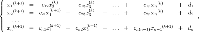\left\{\begin{array}{ccccccccccc}
{x_{1}}^{(k+1)} &=& c_{12}{x_2^{(k)}} &+& c_{13}x_3^{(k)}&+& {\ldots}&+& c_{1n}{x_n}^{(k)} &+& d_1 \\
{x_{2}}^{(k+1)} &=& c_{21}{x_1^{(k+1)}} &+& c_{23}x_3^{(k)}&+& {\ldots}&+& c_{2n}{x_n}^{(k)} &+& d_2 \\
\ldots & & & & & & & & & & \\
{x_{n}}^{(k+1)} &=& c_{n1}{x_1^{(k+1)}} &+& c_{n2}{x_2^{(k+1)}}&+& {\ldots}&+& c_{n(n-1)}{x_{n-1}}^{(k+1)} &+& d_n
\end{array}\right.,