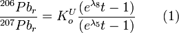 \frac{^{206}Pb_{r}}{^{207}Pb_{r}}= K^{U}_{o}{\frac{(e^{\lambda_{8}}t-1)}{(e^{\lambda_{5}}t-1)}} \qquad {(1)}