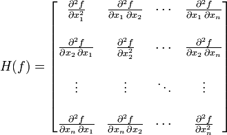 H(f) = \begin{bmatrix}
\frac{\partial^2 f}{\partial x_1^2} &amp;amp; \frac{\partial^2 f}{\partial x_1\,\partial x_2} &amp;amp; \cdots &amp;amp; \frac{\partial^2 f}{\partial x_1\,\partial x_n} \\  \\
\frac{\partial^2 f}{\partial x_2\,\partial x_1} &amp;amp; \frac{\partial^2 f}{\partial x_2^2} &amp;amp; \cdots &amp;amp; \frac{\partial^2 f}{\partial x_2\,\partial x_n} \\  \\
\vdots &amp;amp; \vdots &amp;amp; \ddots &amp;amp; \vdots \\  \\
\frac{\partial^2 f}{\partial x_n\,\partial x_1} &amp;amp; \frac{\partial^2 f}{\partial x_n\,\partial x_2} &amp;amp; \cdots &amp;amp; \frac{\partial^2 f}{\partial x_n^2}
\end{bmatrix}