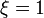 \xi = 1 \ 