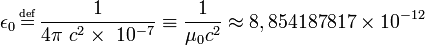 \epsilon_0 \, \overset{\underset{\mathrm{def}}{}}{=} \, \frac{1}{4 \pi\ c^2 \times \ 10^{-7}} \equiv \frac{1}{\mu_0 c^2} \approx 8,854187817\times 10^{-12} 