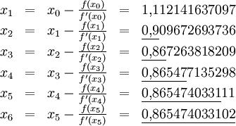 \begin{matrix}
  x_1 &amp;amp; = &amp;amp; x_0 - \frac{f(x_0)}{f'(x_0)} &amp;amp; = &amp;amp; 1{,}112141637097 \\
  x_2 &amp;amp; = &amp;amp; x_1 - \frac{f(x_1)}{f'(x_1)} &amp;amp; = &amp;amp; \underline{0{,}9}09672693736 \\
  x_3 &amp;amp; = &amp;amp; x_2 - \frac{f(x_2)}{f'(x_2)} &amp;amp; = &amp;amp; \underline{0{,}86}7263818209 \\
  x_4 &amp;amp; = &amp;amp; x_3 - \frac{f(x_3)}{f'(x_3)} &amp;amp; = &amp;amp; \underline{0{,}86547}7135298 \\
  x_5 &amp;amp; = &amp;amp; x_4 - \frac{f(x_4)}{f'(x_4)} &amp;amp; = &amp;amp; \underline{0{,}8654740331}11 \\
  x_6 &amp;amp; = &amp;amp; x_5 - \frac{f(x_5)}{f'(x_5)} &amp;amp; = &amp;amp; \underline{0{,}865474033102}
\end{matrix}
