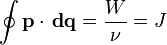 \oint\mathbf{p} \cdot\,\mathbf{dq} = \frac {W}{\nu} = J