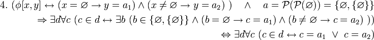 \begin{align} 4. \  
(\phi[x,y] \leftrightarrow (x = \varnothing \to y = a_1) \land (x \ne \varnothing \to y = a_2) \ ) \quad \land \quad a = \mathcal{P}(\mathcal{P}(\varnothing)) = \{\varnothing, \{\varnothing\}\} 
\\ \ 
\Rightarrow \exist d \forall c \ (c \in d \leftrightarrow \exist b \ (b \in \{\varnothing, \{\varnothing\}\} \land (b = \varnothing \to c = a_1) \land (b \ne \varnothing \to c = a_2)\ )) 
\\ \ 
\Leftrightarrow \exist d \forall c \ (c \in d \leftrightarrow c = a_1 \ \lor \ c = a_2)
\end{align}