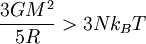 
\frac{3G M^{2}}{5R} &amp;gt; 3 N k_{B} T
