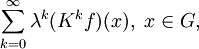 
\sum_{k=0}^\infty\lambda^k(K^kf)(x),\ x\in G,
