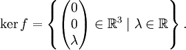 \ker f = \left\{ \begin{pmatrix}0\\0\\\lambda \end{pmatrix} \in \mathbb R^3 \mid \lambda \in \mathbb R \right\}.