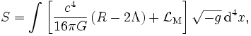 S = \int  \left[ \frac{c^4}{16 \pi G}\left(R-2\Lambda\right) + \mathcal{L}_\mathrm{M} \right] \sqrt{-g} \, \mathrm{d}^4x, 
