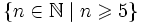 \{n\in\mathbb N\mid n\geqslant 5\}