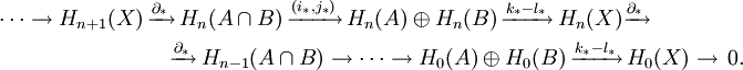 \begin{align}
\cdots\rightarrow H_{n+1}(X)\,&amp;amp;\xrightarrow{\partial_*}\,H_{n}(A\cap B)\,\xrightarrow{(i_*,j_*)}\,H_{n}(A)\oplus H_{n}(B)\,\xrightarrow{k_* - l_*}\,H_{n}(X)\xrightarrow{\partial_*}\\
&amp;amp;\quad\xrightarrow{\partial_*}\,H_{n-1} (A\cap B)\rightarrow \cdots\rightarrow H_0(A)\oplus H_0(B)\,\xrightarrow{k_* - l_*}\,H_0(X)\rightarrow\,0.
\end{align}