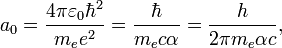  ~a_0 = {{4\pi\varepsilon_0\hbar^2} \over {m_e e^2}} = {{\hbar} \over {m_e c \alpha}} = \frac{h}{2 \pi m_e \alpha c},