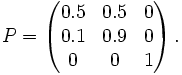 P = \left(
\begin{matrix}
0.5 &amp;amp; 0.5 &amp;amp; 0 \\
0.1 &amp;amp; 0.9 &amp;amp; 0 \\
0 &amp;amp; 0 &amp;amp; 1
\end{matrix}
\right).