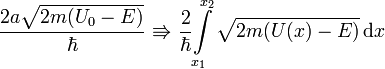 ~{\frac{2a{\sqrt{2m{ \left( {U_0}-E \right) }}}}{\hbar}}~{\Rrightarrow}~{\frac{2}{\hbar}}{\int\limits_{x_1}^{x_2} {{\sqrt{2m{ \left( {U(x)}-E \right) }}}}\, {\rm{d}}x}