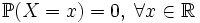 \mathbb{P}(X = x) = 0,\; \forall x \in \mathbb{R}