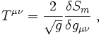 T^{\mu\nu}={2\over\sqrt{g}}{\delta S_m\over\delta g_{\mu\nu}}\; ,
