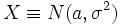 X \equiv N(a, \sigma^2)