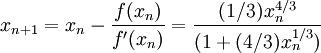 x_{n+1} = x_n - \frac{f(x_n)}{f '(x_n)} = \frac{(1/3)x_n^{4/3}}{(1 + (4/3)x_n^{1/3})} \!