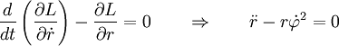 
        \frac{d}{dt} \left( \frac{\partial L}{\partial \dot{r}} \right) 
                                 - \frac{\partial L}{\partial r} 
                         = 0  \qquad
                         \Rightarrow  \qquad
                         \ddot{r} -  r\dot{\varphi}^2 = 0
    