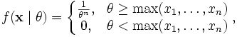 f(\mathbf{x} \mid \theta ) =
\left\{
\begin{matrix}
\frac{1}{\theta^n}, & \theta \ge \max(x_1,\ldots,x_n) \\
0, & \theta < \max(x_1,\ldots,x_n)
\end{matrix}
\right.,
