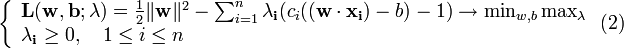 \left\{\begin{array}{lcr}
\mathbf{L} (\mathbf{w}, \mathbf{b}; \mathbf{\lambda}) = \frac{1}{2} \|\mathbf{w}\|^2 - 
  \sum_{i=1}^n \mathbf{\lambda_i}(c_i((\mathbf{w}\cdot\mathbf{x_i})-b)-1)\to \min_{w,b} \max_{\lambda} \\
\mathbf{\lambda_i} \ge 0, \quad 1 \le i \le n\\
\end{array}\right.(2)