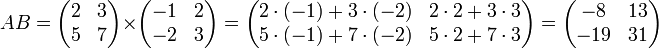 A B=
\begin{pmatrix}
 2 &amp;amp; 3\\
 5 &amp;amp; 7
\end{pmatrix}
\times
\begin{pmatrix}
 -1 &amp;amp; 2\\
 -2 &amp;amp; 3
\end{pmatrix}
=
\begin{pmatrix}
2 \cdot (-1) + 3 \cdot (-2) &amp;amp; 2 \cdot 2 + 3 \cdot 3\\
5 \cdot (-1) + 7 \cdot (-2) &amp;amp; 5 \cdot 2 + 7 \cdot 3
\end{pmatrix}
=
\begin{pmatrix}
-8 &amp;amp; 13\\
-19 &amp;amp; 31
\end{pmatrix}
