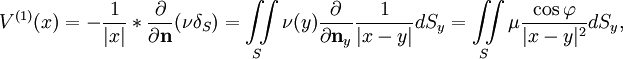 
V^{(1)}(x)=-\frac{1}{|x|}*\frac{\partial}{\partial\mathbf{n}}(\nu\delta_S)= \iint\limits_S\nu(y)\frac{\partial}{\partial\mathbf{n}_y}\frac{1}{|x-y|}dS_y= \iint\limits_S\mu\frac{\cos\varphi}{|x-y|^2}dS_y,
